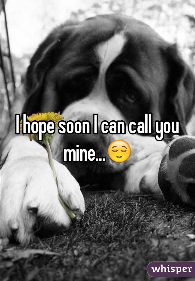 I hope soon I can call you mine...😌