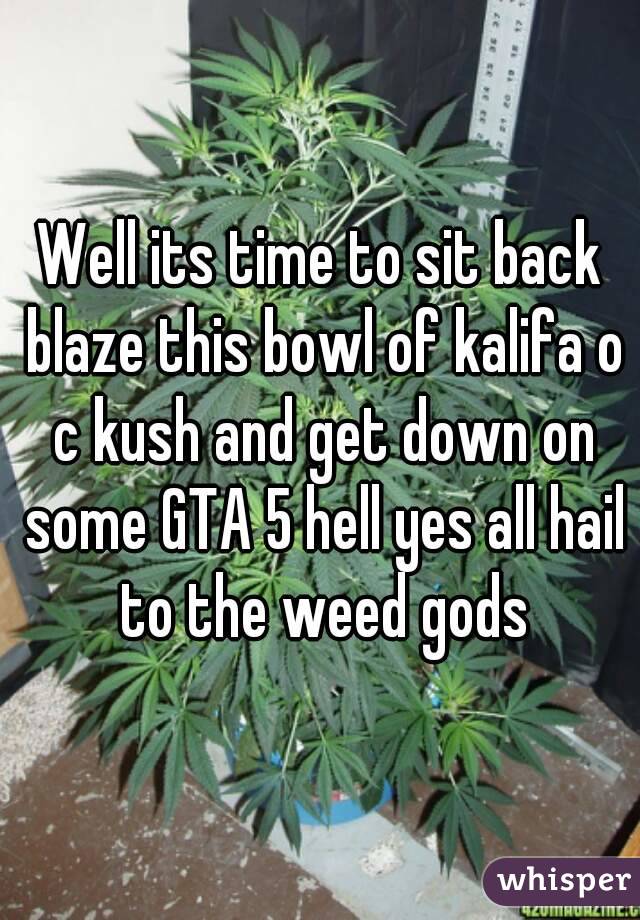Well its time to sit back blaze this bowl of kalifa o c kush and get down on some GTA 5 hell yes all hail to the weed gods