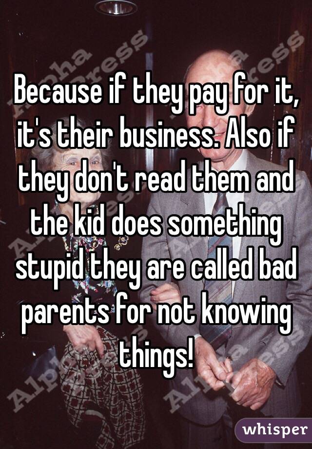 Because if they pay for it, it's their business. Also if they don't read them and the kid does something stupid they are called bad parents for not knowing things! 