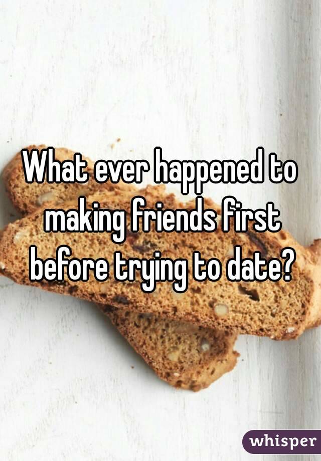 What ever happened to making friends first before trying to date?