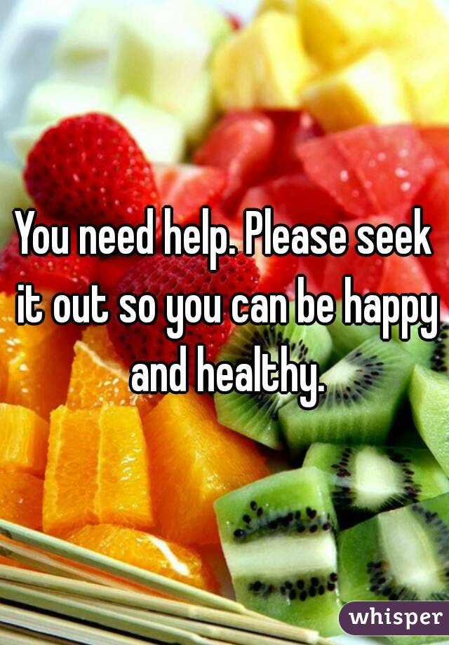 You need help. Please seek it out so you can be happy and healthy.