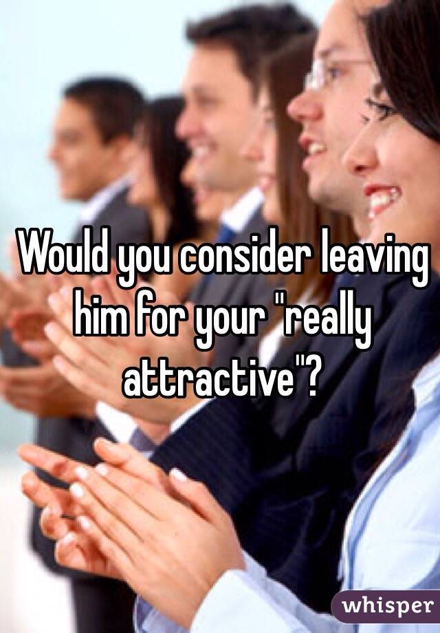 Would you consider leaving him for your "really attractive"?