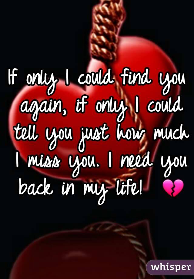 If only I could find you again, if only I could tell you just how much I miss you. I need you back in my life!  💔