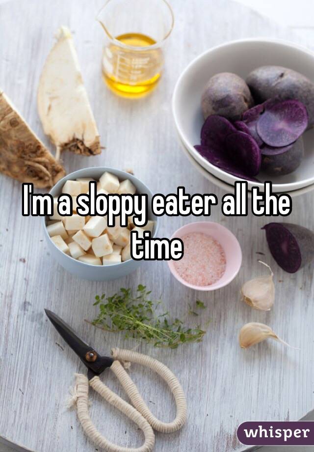 I'm a sloppy eater all the time