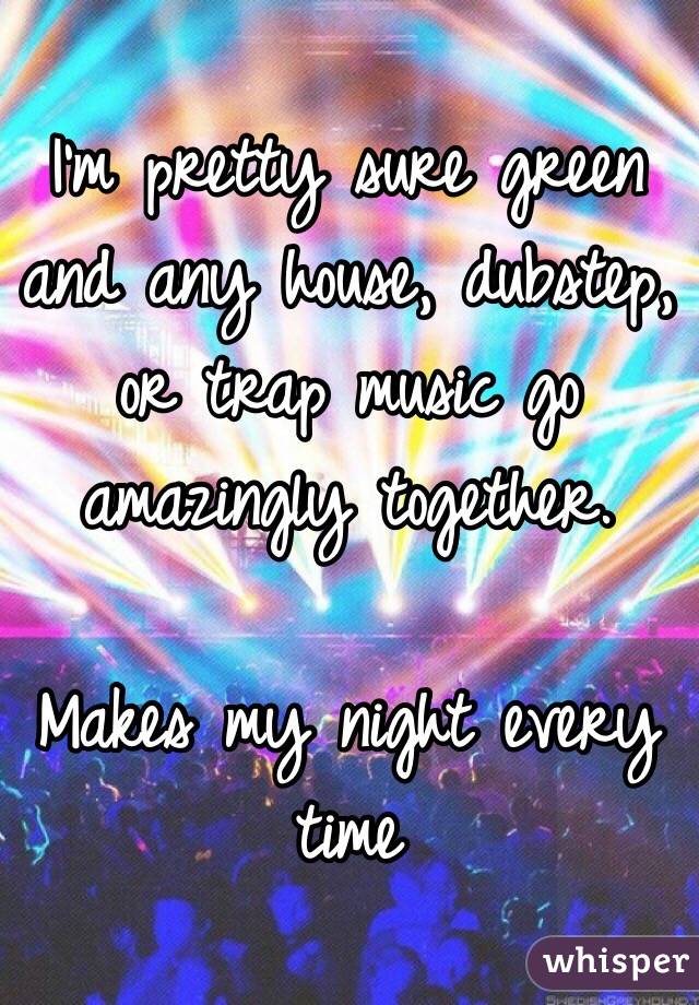 I'm pretty sure green and any house, dubstep, or trap music go amazingly together.

Makes my night every time 