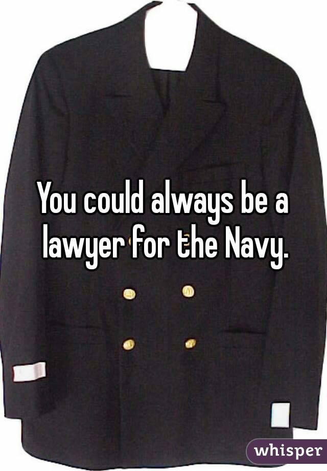 You could always be a lawyer for the Navy.