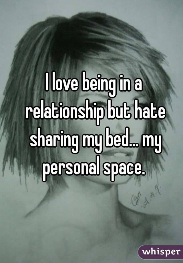 I love being in a relationship but hate sharing my bed... my personal space. 
