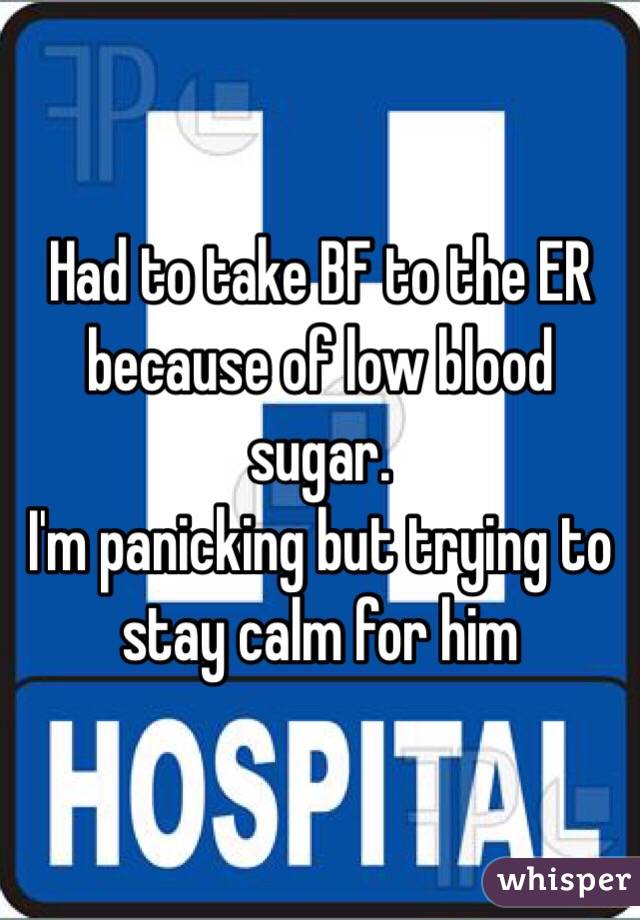 Had to take BF to the ER because of low blood sugar.
I'm panicking but trying to stay calm for him