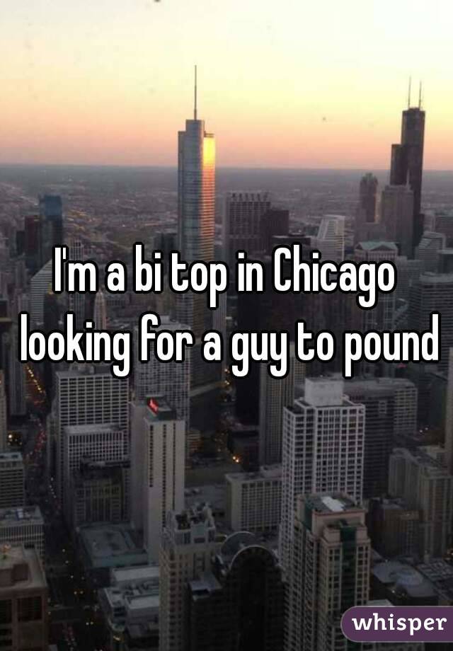 I'm a bi top in Chicago looking for a guy to pound