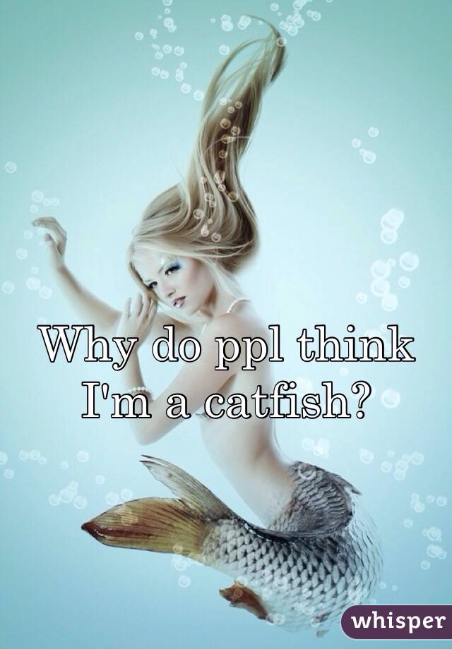 Why do ppl think I'm a catfish?
