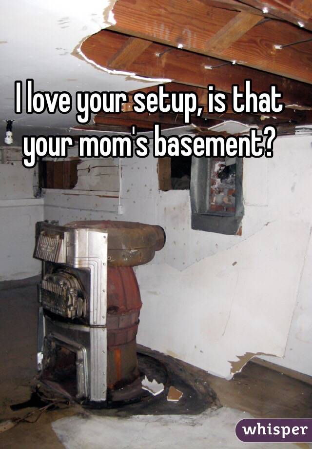 I love your setup, is that your mom's basement?