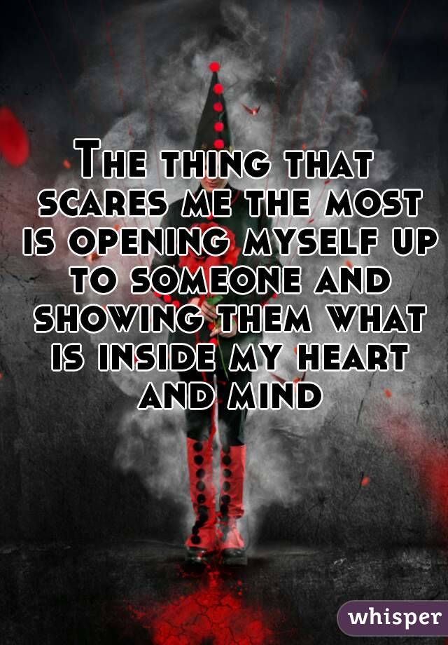 The thing that scares me the most is opening myself up to someone and showing them what is inside my heart and mind