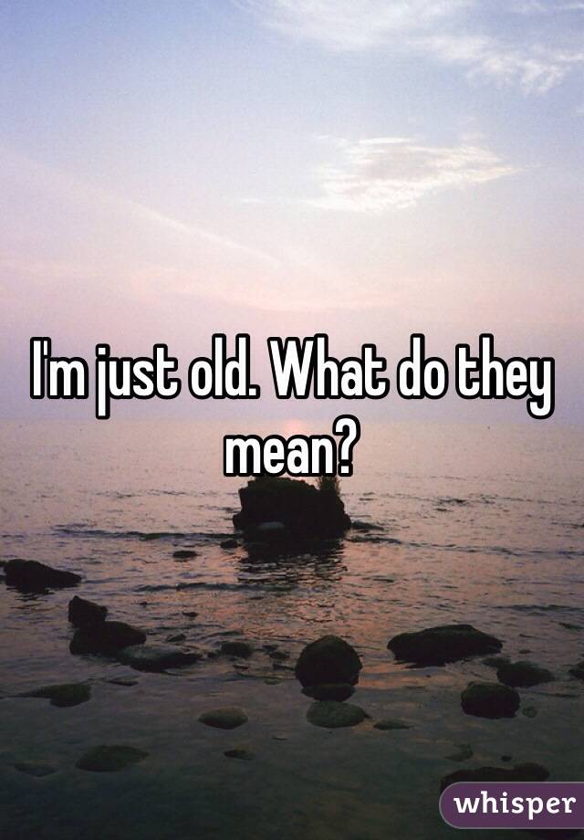 I'm just old. What do they mean?