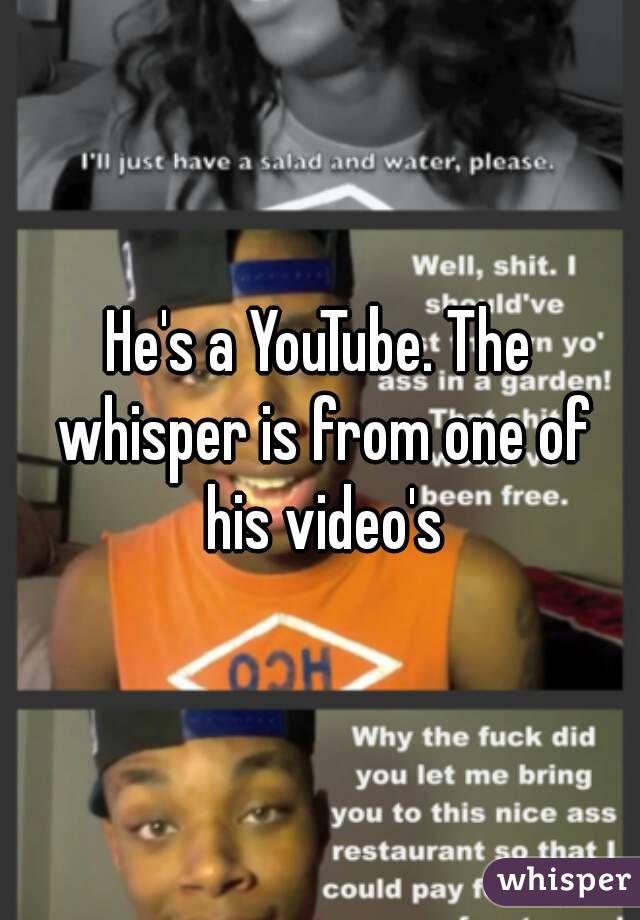 He's a YouTube. The whisper is from one of his video's