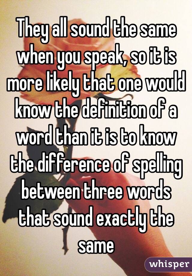 They all sound the same when you speak, so it is more likely that one would know the definition of a word than it is to know the difference of spelling between three words that sound exactly the same