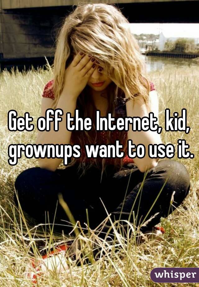 Get off the Internet, kid, grownups want to use it.
