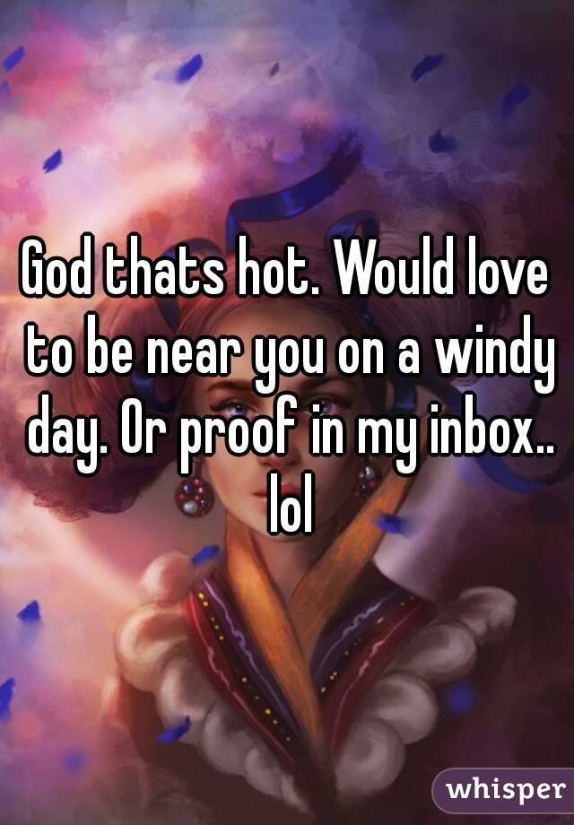 God thats hot. Would love to be near you on a windy day. Or proof in my inbox.. lol