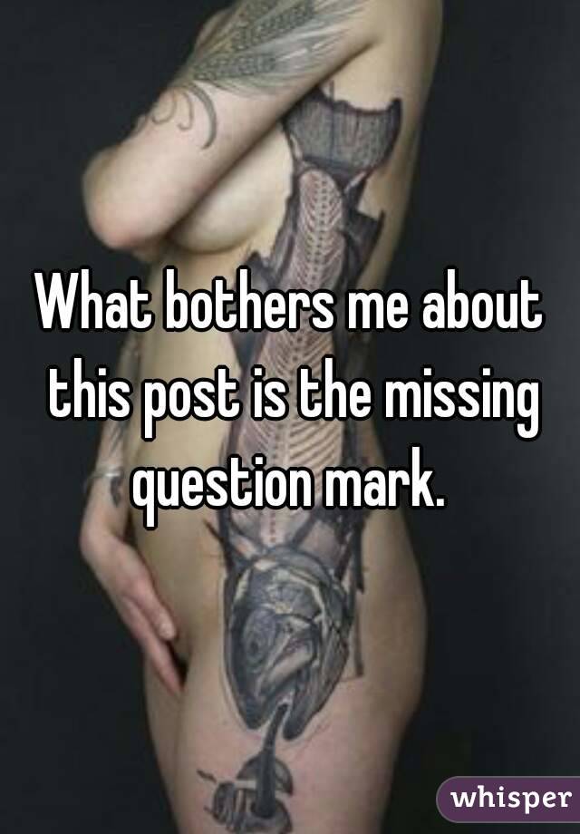 What bothers me about this post is the missing question mark. 