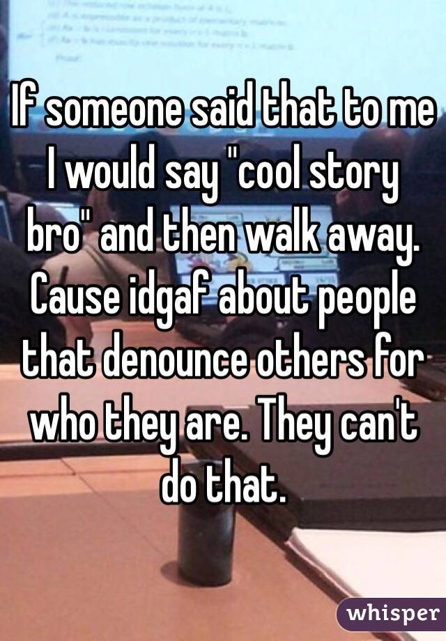 If someone said that to me I would say "cool story bro" and then walk away. Cause idgaf about people that denounce others for who they are. They can't do that.

