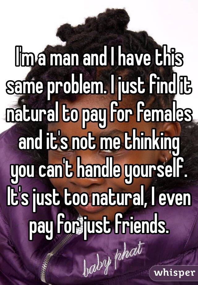 I'm a man and I have this same problem. I just find it natural to pay for females and it's not me thinking you can't handle yourself. It's just too natural, I even pay for just friends. 
