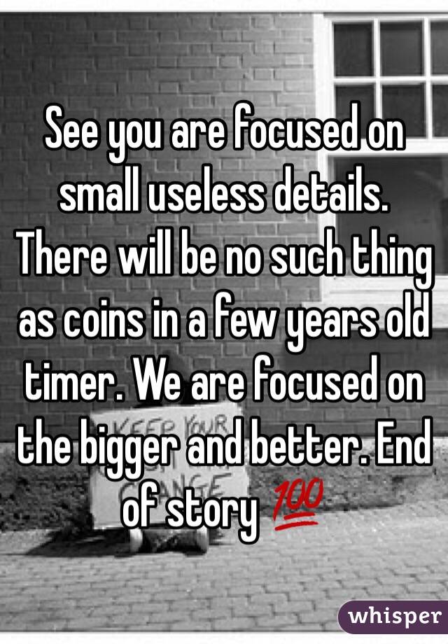 See you are focused on small useless details. There will be no such thing as coins in a few years old timer. We are focused on the bigger and better. End of story 💯