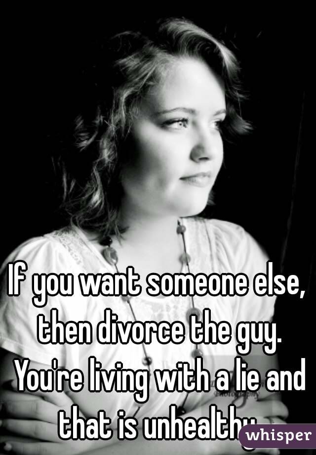 If you want someone else, then divorce the guy. You're living with a lie and that is unhealthy.