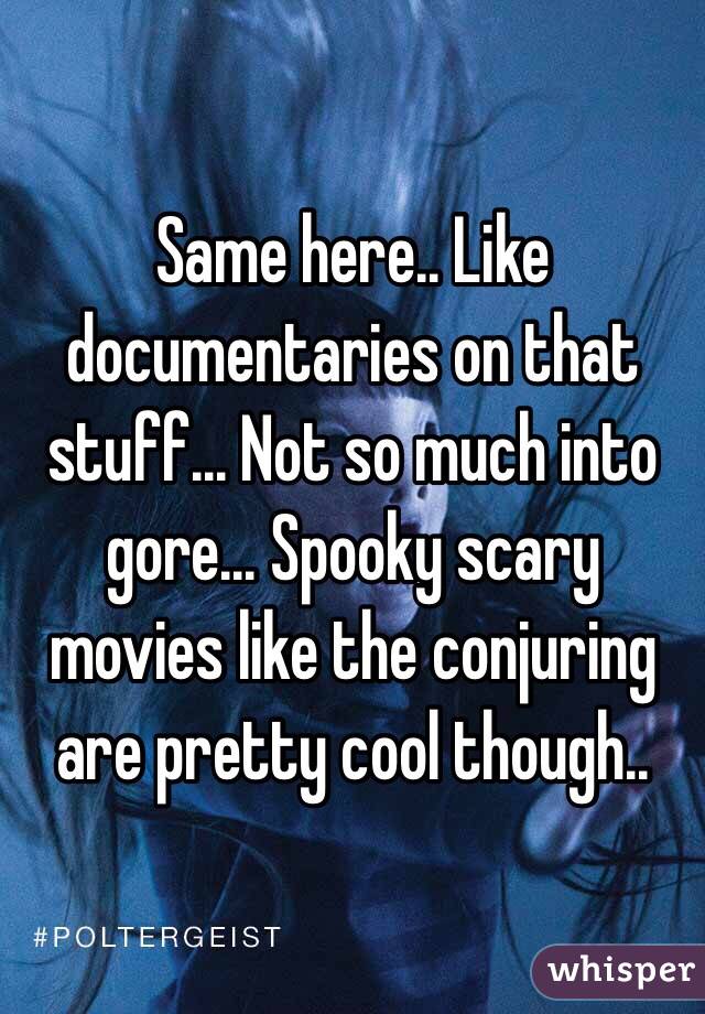 Same here.. Like documentaries on that stuff... Not so much into gore... Spooky scary movies like the conjuring are pretty cool though..