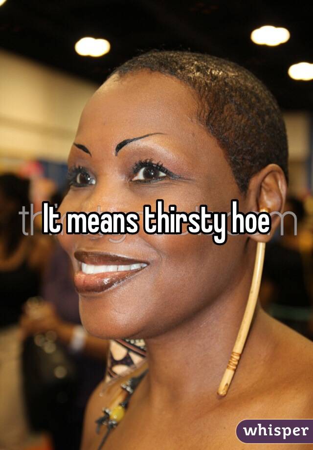 It means thirsty hoe