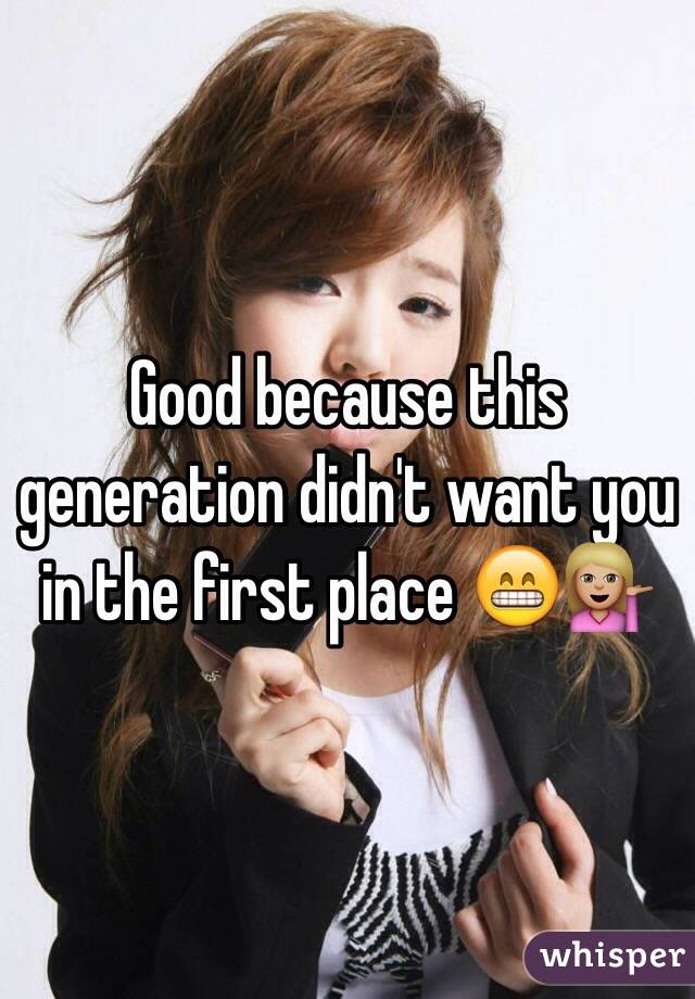 Good because this generation didn't want you in the first place 😁💁🏼