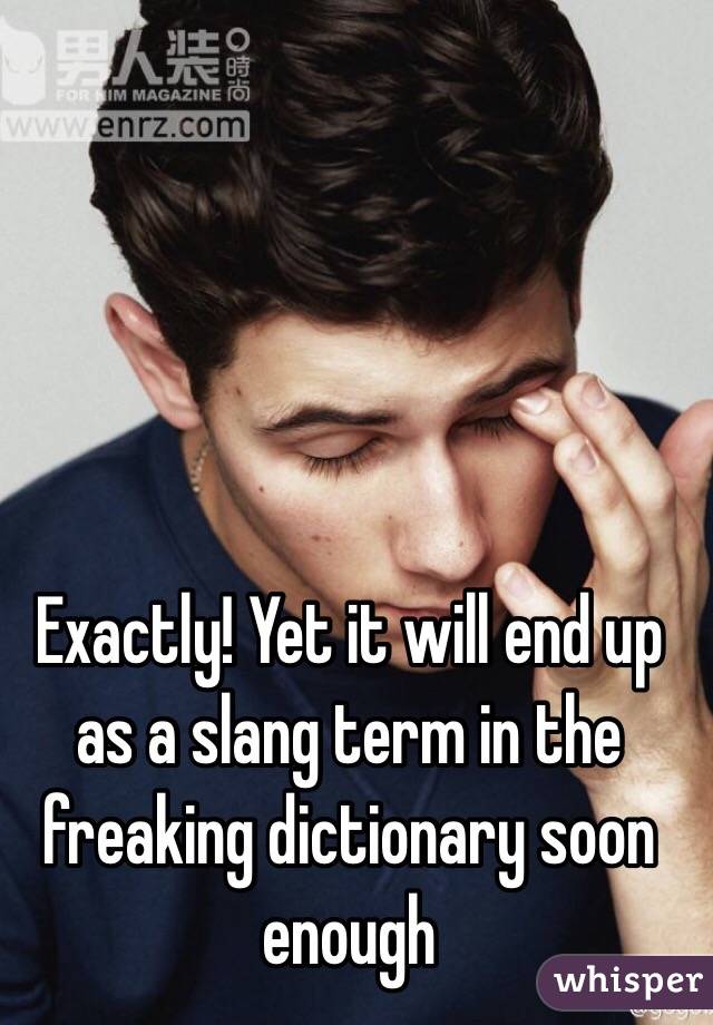 Exactly! Yet it will end up as a slang term in the freaking dictionary soon enough 