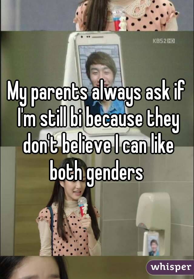 My parents always ask if I'm still bi because they don't believe I can like both genders 