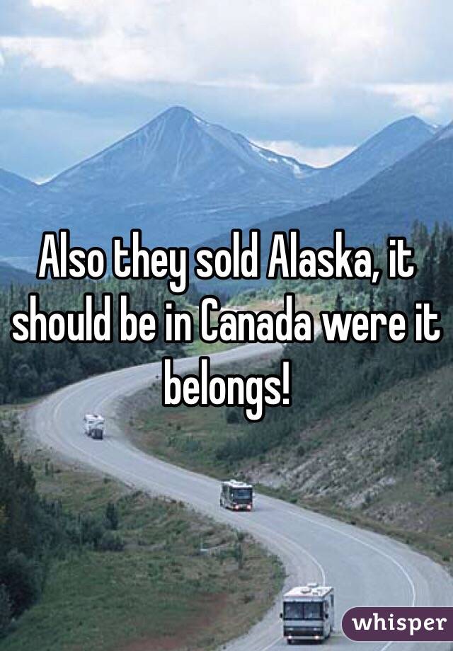 Also they sold Alaska, it should be in Canada were it belongs!