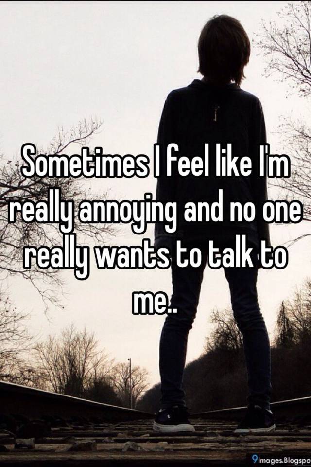 sometimes-i-feel-like-i-m-really-annoying-and-no-one-really-wants-to