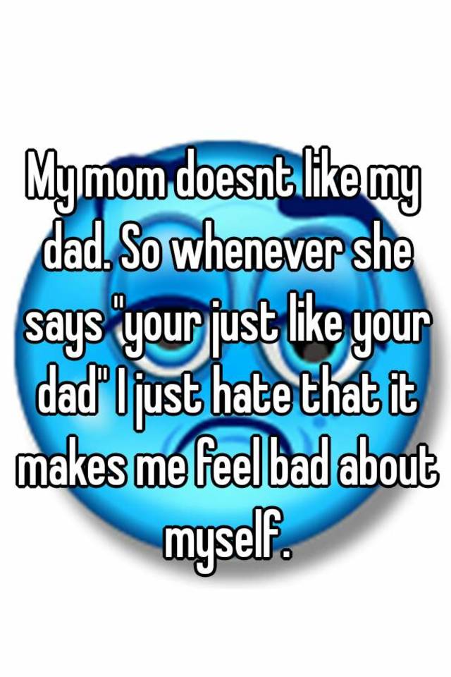 my-mom-doesnt-like-my-dad-so-whenever-she-says-your-just-like-your