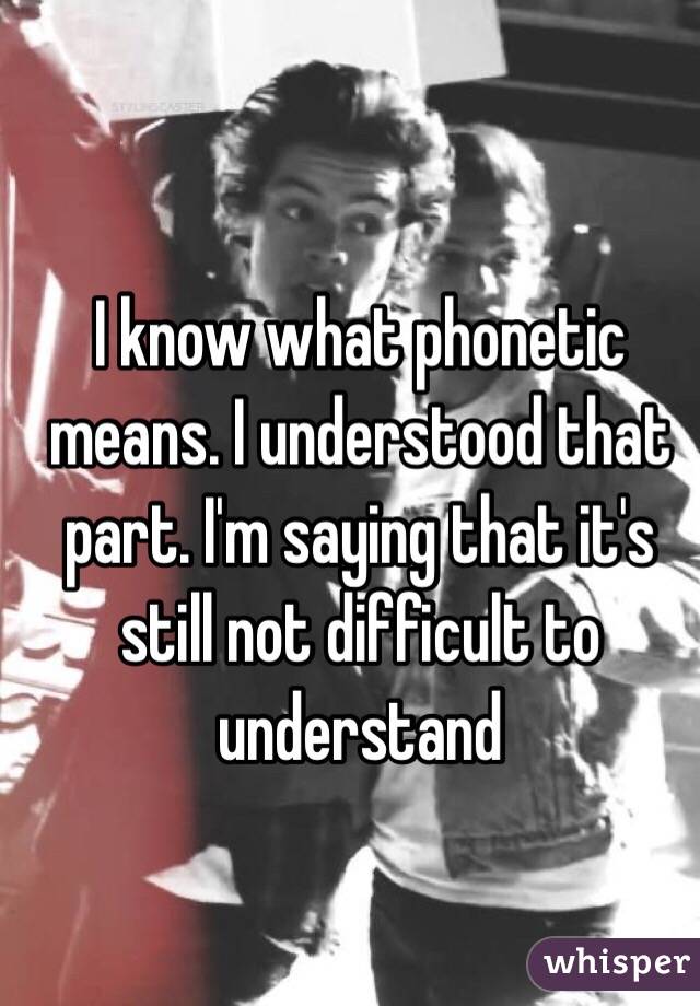 I know what phonetic means. I understood that part. I'm saying that it's still not difficult to understand