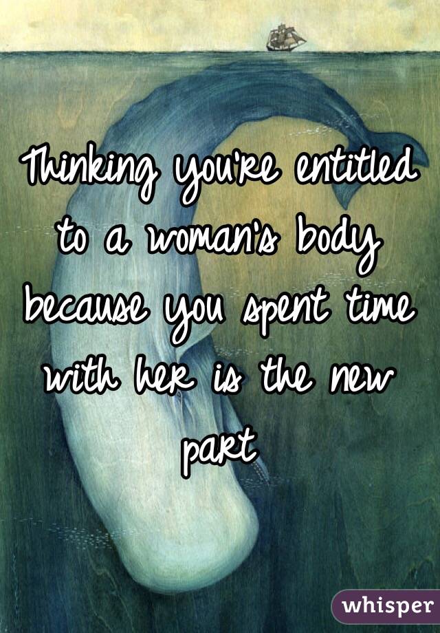 Thinking you're entitled to a woman's body because you spent time with her is the new part