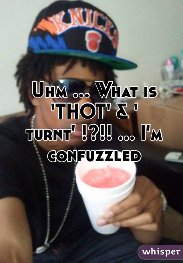 Uhm ... What is 'THOT' & ' turnt' !?!! ... I'm confuzzled