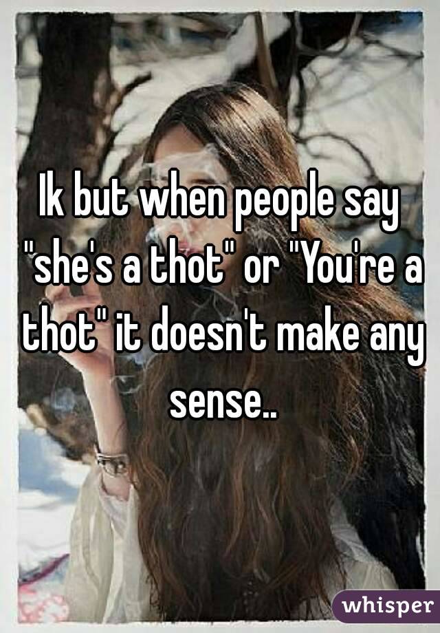 Ik but when people say "she's a thot" or "You're a thot" it doesn't make any sense..