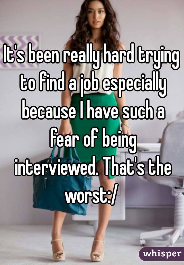 It's been really hard trying to find a job especially because I have such a fear of being interviewed. That's the worst:/ 