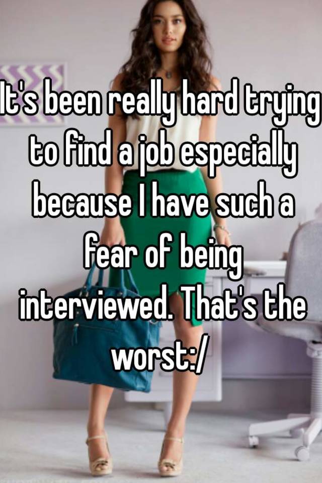 It's been really hard trying to find a job especially because I have such a fear of being interviewed. That's the worst:/ 