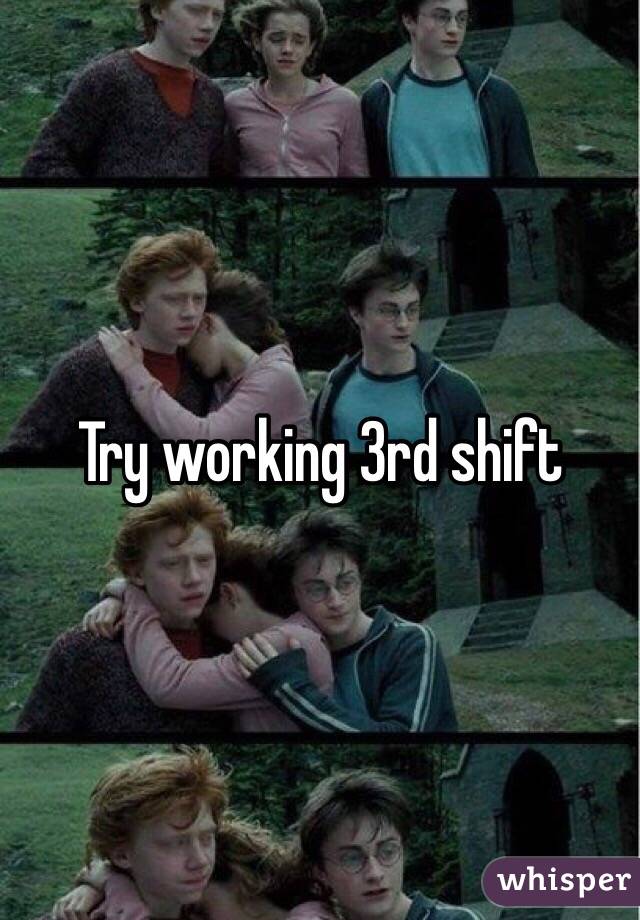 Try working 3rd shift 