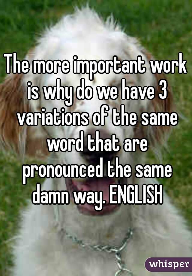 The more important work is why do we have 3 variations of the same word that are pronounced the same damn way. ENGLISH