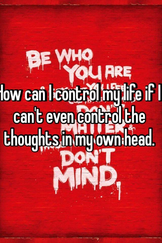 how-can-i-control-my-life-if-i-can-t-even-control-the-thoughts-in-my