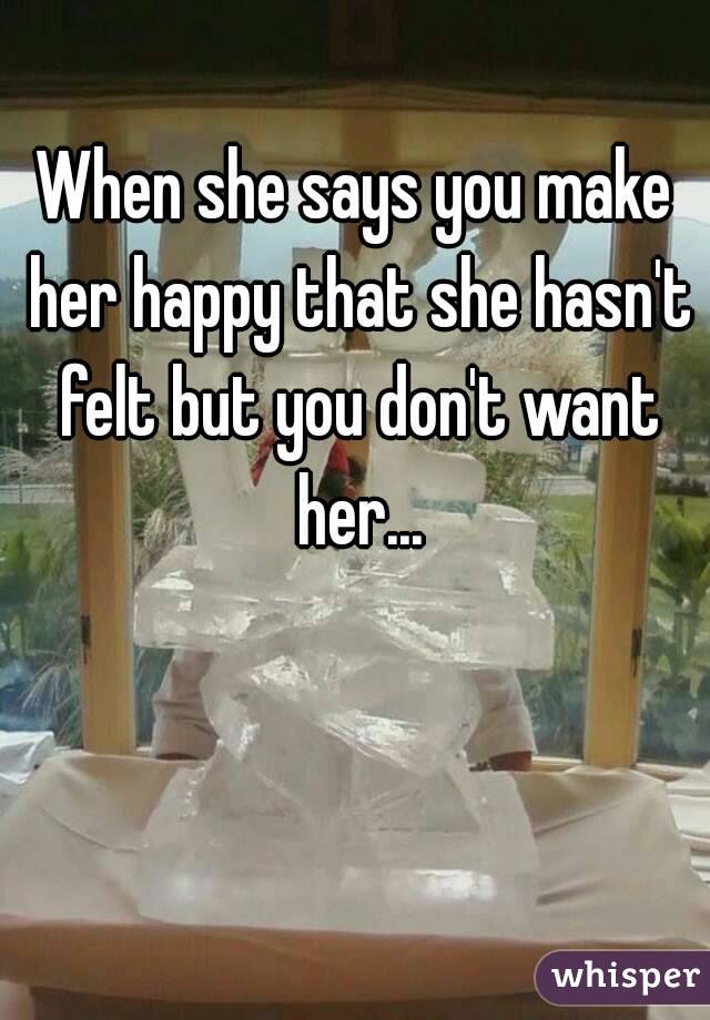 when-she-says-you-make-her-happy-that-she-hasn-t-felt-but-you-don-t