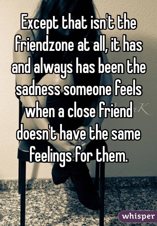 Except that isn't the friendzone at all, it has and always has been the sadness someone feels when a close friend doesn't have the same feelings for them. 
