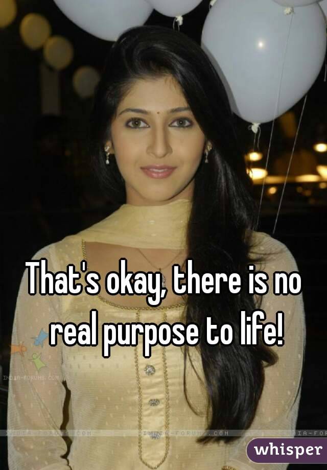 That's okay, there is no real purpose to life!
