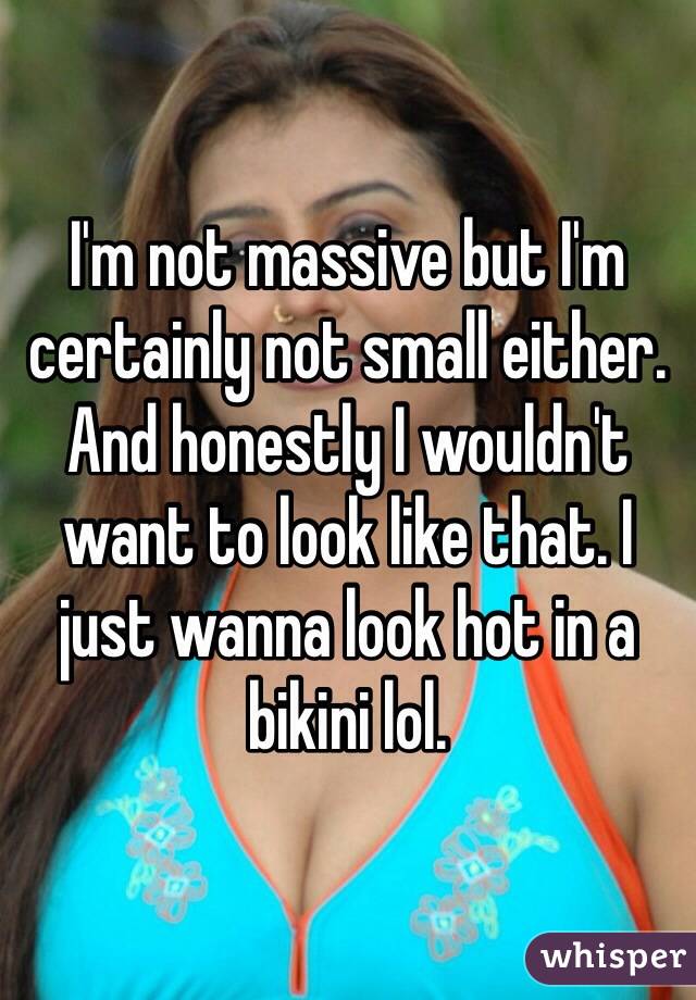I'm not massive but I'm certainly not small either. And honestly I wouldn't want to look like that. I just wanna look hot in a bikini lol.