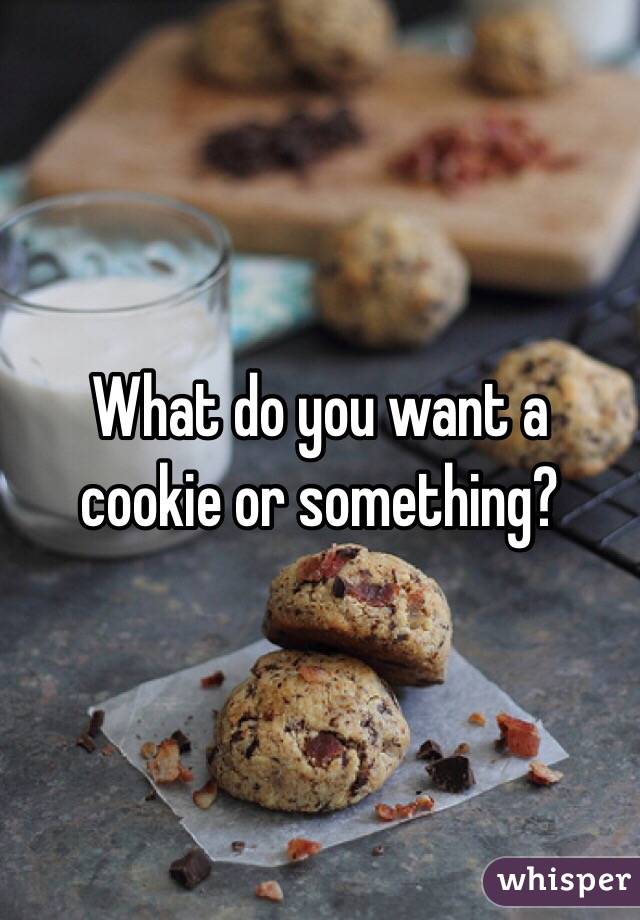 What do you want a cookie or something?