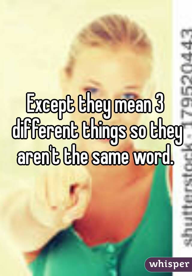 Except they mean 3 different things so they aren't the same word. 