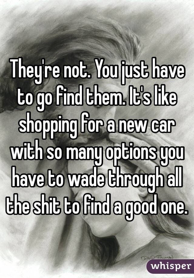 They're not. You just have to go find them. It's like shopping for a new car with so many options you have to wade through all the shit to find a good one. 